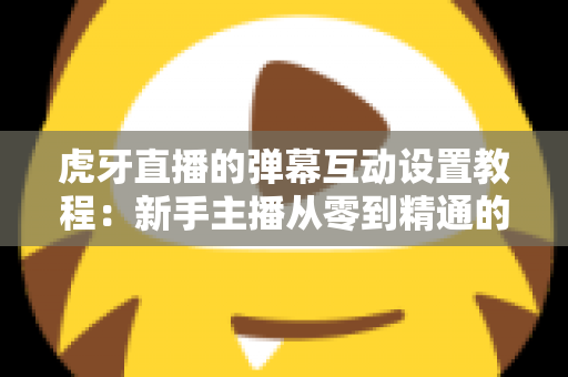 虎牙直播的弹幕互动设置教程:新手主播从零到精通的完整指南 虎牙直播的弹幕互动设置教程:新手主播从零到精通的完整指南