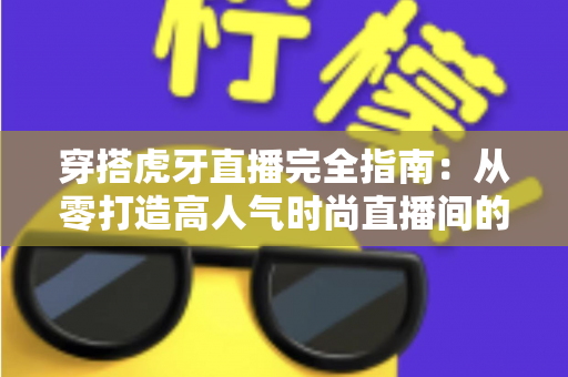 穿搭虎牙直播完全指南:从零打造高人气时尚直播间的实战秘籍 穿搭虎牙直播完全指南:从零打造高人气时尚直播间的实战秘籍