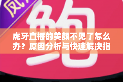 虎牙直播的美颜不见了怎么办?原因分析与快速解决指南,助你轻松恢复完美开播状态 虎牙直播的美颜不见了怎么办?原因分析与快速解决指南,助你轻松恢复完美开播状态