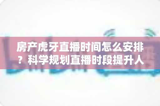 房产虎牙直播时间怎么安排?科学规划直播时段提升人气与转化率全攻略 房产虎牙直播时间怎么安排?科学规划直播时段提升人气与转化率全攻略