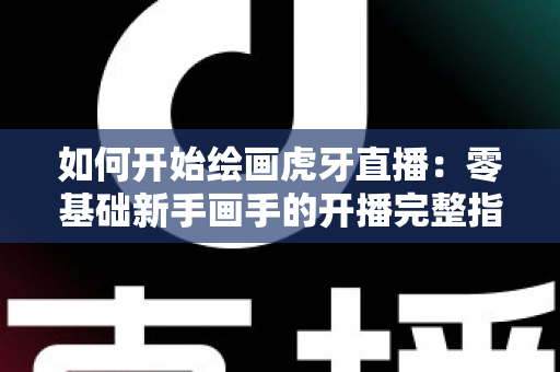 如何开始绘画虎牙直播:零基础新手画手的开播完整指南 如何开始绘画虎牙直播:零基础新手画手的开播完整指南