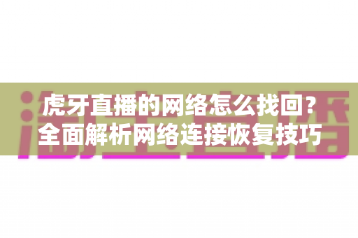 虎牙直播的网络怎么找回?全面解析网络连接恢复技巧与实用解决方案 虎牙直播的网络怎么找回?全面解析网络连接恢复技巧与实用解决方案