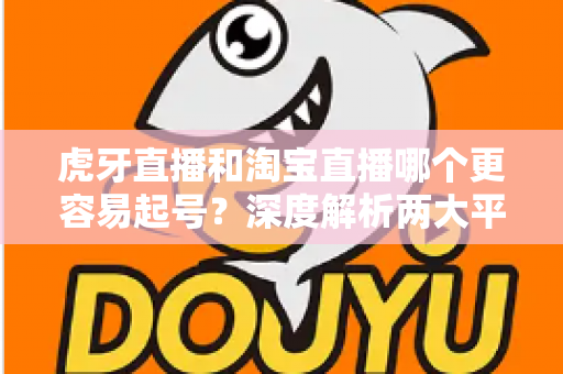 虎牙直播和淘宝直播哪个更容易起号?深度解析两大平台起号难度与运营策略 虎牙直播和淘宝直播哪个更容易起号?深度解析两大平台起号难度与运营策略
