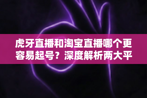 虎牙直播和淘宝直播哪个更容易起号?深度解析两大平台起号难度与运营策略 虎牙直播和淘宝直播哪个更容易起号?深度解析两大平台起号难度与运营策略