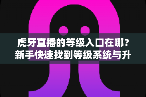 虎牙直播的等级入口在哪？新手快速找到等级系统与升级攻略全指南