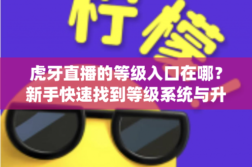 虎牙直播的等级入口在哪？新手快速找到等级系统与升级攻略全指南