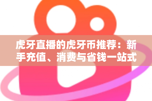 虎牙直播的虎牙币推荐:新手充值、消费与省钱一站式全攻略 虎牙直播的虎牙币推荐:新手充值、消费与省钱一站式全攻略