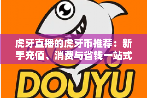 虎牙直播的虎牙币推荐:新手充值、消费与省钱一站式全攻略 虎牙直播的虎牙币推荐:新手充值、消费与省钱一站式全攻略