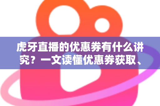 虎牙直播的优惠券有什么讲究?一文读懂优惠券获取、使用与省钱全攻略 虎牙直播的优惠券有什么讲究?一文读懂优惠券获取、使用与省钱全攻略