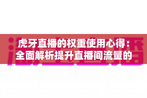 虎牙直播的权重使用心得：全面解析提升直播间流量的实战指南与运营秘诀