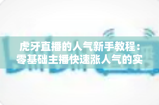 虎牙直播的人气新手教程：零基础主播快速涨人气的实战全攻略