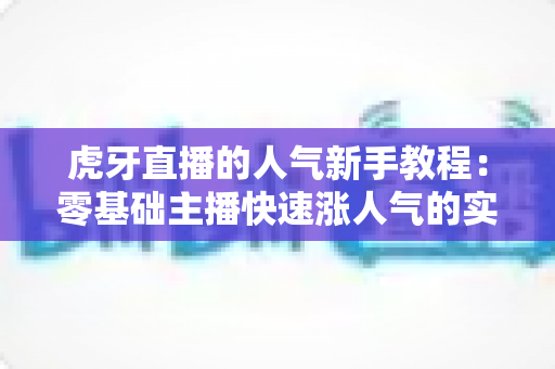 虎牙直播的人气新手教程：零基础主播快速涨人气的实战全攻略