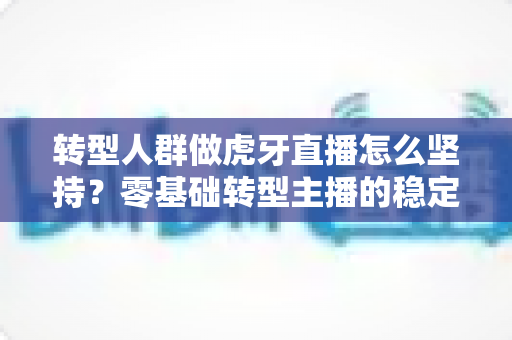 转型人群做虎牙直播怎么坚持?零基础转型主播的稳定开播与成长全指南 转型人群做虎牙直播怎么坚持?零基础转型主播的稳定开播与成长全指南