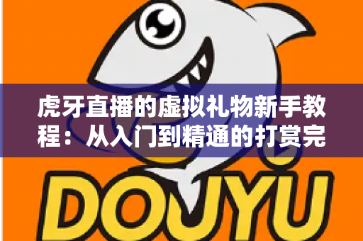 虎牙直播的虚拟礼物新手教程：从入门到精通的打赏完全指南