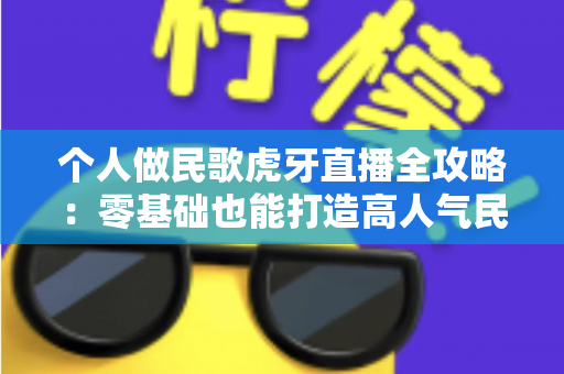 个人做民歌虎牙直播全攻略：零基础也能打造高人气民歌直播间