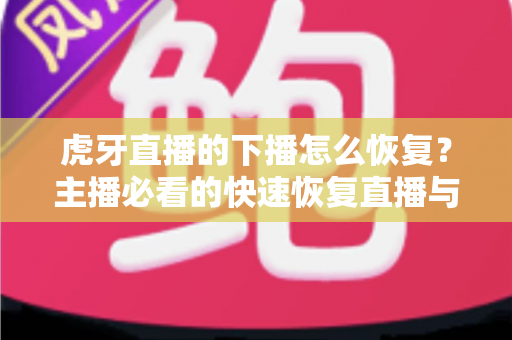 虎牙直播的下播怎么恢复?主播必看的快速恢复直播与找回数据全攻略 虎牙直播的下播怎么恢复?主播必看的快速恢复直播与找回数据全攻略