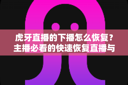 虎牙直播的下播怎么恢复?主播必看的快速恢复直播与找回数据全攻略 虎牙直播的下播怎么恢复?主播必看的快速恢复直播与找回数据全攻略