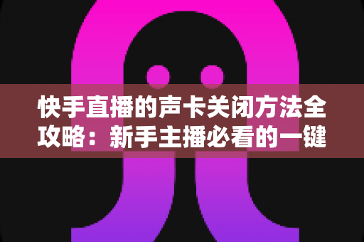 快手直播的声卡关闭方法全攻略:新手主播必看的一键静音操作指南 快手直播的声卡关闭方法全攻略:新手主播必看的一键静音操作指南