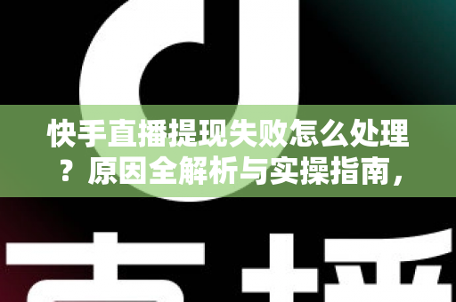 快手直播提现失败怎么处理？原因全解析与实操指南，让每一笔收益顺利到账