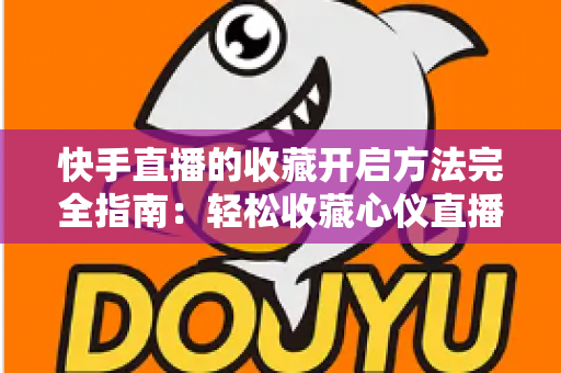 快手直播的收藏开启方法完全指南：轻松收藏心仪直播间，精彩内容永不错过