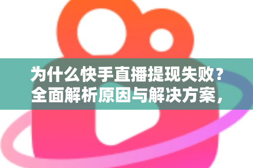 为什么快手直播提现失败？全面解析原因与解决方案，助您顺利到账