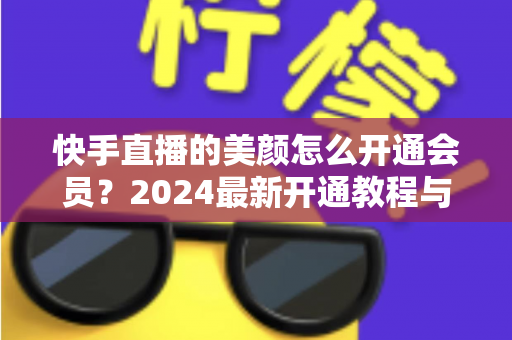 快手直播的美颜怎么开通会员?2024最新开通教程与常见问题全解析 快手直播的美颜怎么开通会员?2024最新开通教程与常见问题全解析