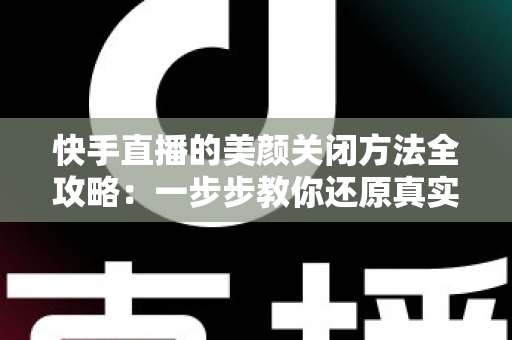 快手直播的美颜关闭方法全攻略：一步步教你还原真实画面，轻松掌握自然直播技巧