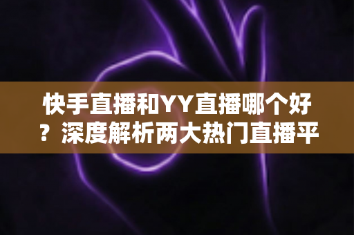 快手直播和YY直播哪个好?深度解析两大热门直播平台助你做出最佳选择 快手直播和YY直播哪个好?深度解析两大热门直播平台助你做出最佳选择