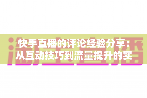快手直播的评论经验分享：从互动技巧到流量提升的实战全攻略