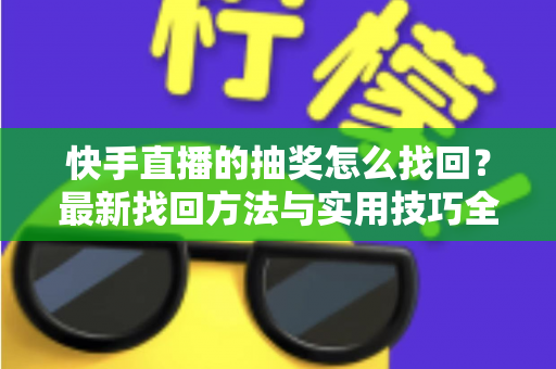 快手直播的抽奖怎么找回？最新找回方法与实用技巧全解析