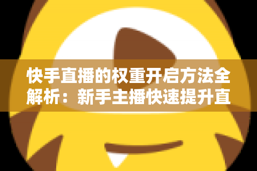 快手直播的权重开启方法全解析:新手主播快速提升直播间流量与排名的实战指南 快手直播的权重开启方法全解析:新手主播快速提升直播间流量与排名的实战指南