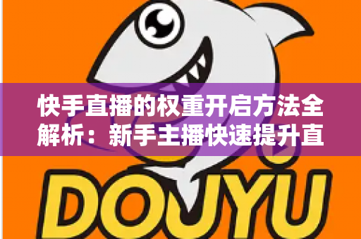 快手直播的权重开启方法全解析：新手主播快速提升直播间流量与排名的实战指南