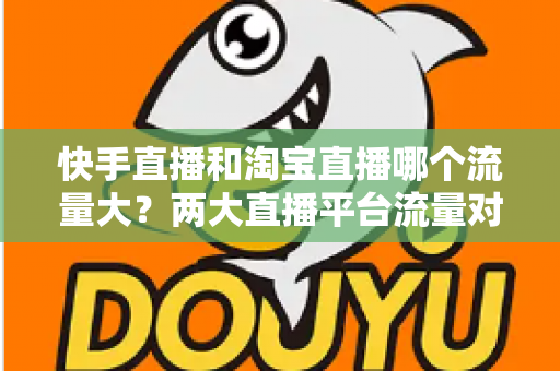 快手直播和淘宝直播哪个流量大?两大直播平台流量对比全解析与运营选择指南 快手直播和淘宝直播哪个流量大?两大直播平台流量对比全解析与运营选择指南