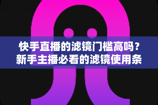 快手直播的滤镜门槛高吗?新手主播必看的滤镜使用条件与技巧全解析 快手直播的滤镜门槛高吗?新手主播必看的滤镜使用条件与技巧全解析