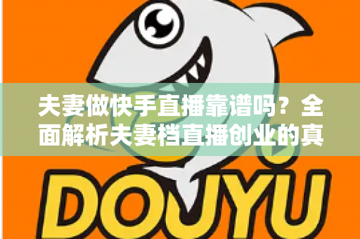 夫妻做快手直播靠谱吗?全面解析夫妻档直播创业的真实收益、潜在风险与实操成功指南 夫妻做快手直播靠谱吗?全面解析夫妻档直播创业的真实收益、潜在风险与实操成功指南