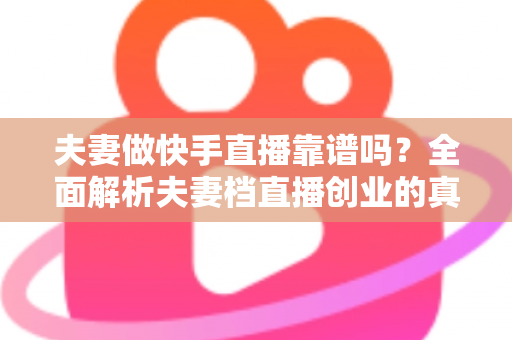 夫妻做快手直播靠谱吗?全面解析夫妻档直播创业的真实收益、潜在风险与实操成功指南 夫妻做快手直播靠谱吗?全面解析夫妻档直播创业的真实收益、潜在风险与实操成功指南