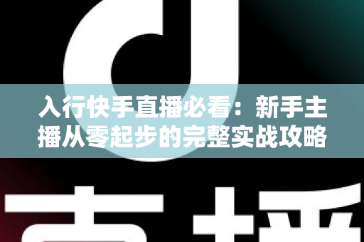 入行快手直播必看:新手主播从零起步的完整实战攻略 入行快手直播必看:新手主播从零起步的完整实战攻略