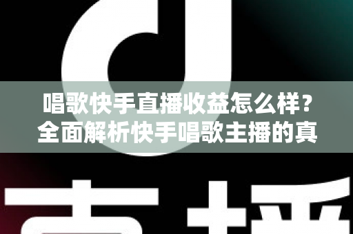 唱歌快手直播收益怎么样？全面解析快手唱歌主播的真实收入水平与赚钱技巧