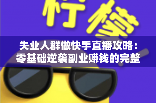 失业人群做快手直播攻略:零基础逆袭副业赚钱的完整实操指南 失业人群做快手直播攻略:零基础逆袭副业赚钱的完整实操指南