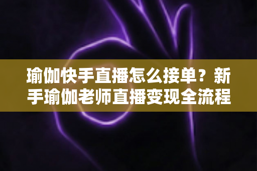 瑜伽快手直播怎么接单?新手瑜伽老师直播变现全流程实战指南 瑜伽快手直播怎么接单?新手瑜伽老师直播变现全流程实战指南