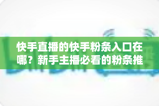 快手直播的快手粉条入口在哪?新手主播必看的粉条推广入口查找指南与投放全攻略 快手直播的快手粉条入口在哪?新手主播必看的粉条推广入口查找指南与投放全攻略