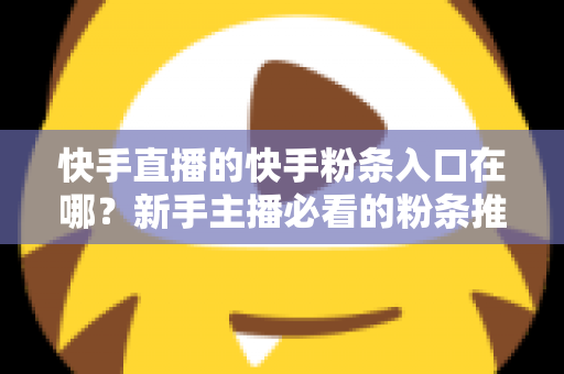 快手直播的快手粉条入口在哪?新手主播必看的粉条推广入口查找指南与投放全攻略 快手直播的快手粉条入口在哪?新手主播必看的粉条推广入口查找指南与投放全攻略