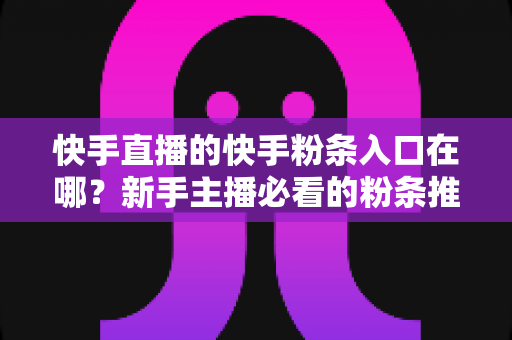 快手直播的快手粉条入口在哪?新手主播必看的粉条推广入口查找指南与投放全攻略 快手直播的快手粉条入口在哪?新手主播必看的粉条推广入口查找指南与投放全攻略