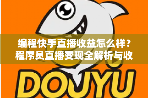 编程快手直播收益怎么样？程序员直播变现全解析与收入提升实战指南