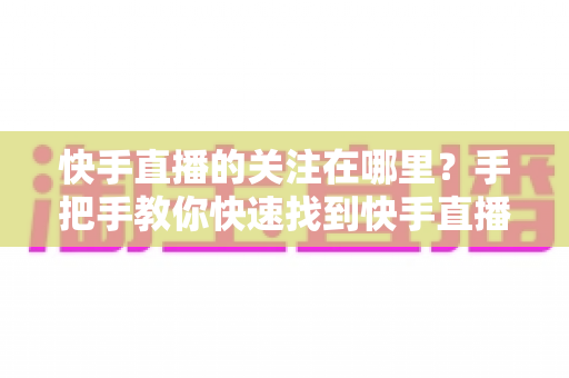 快手直播的关注在哪里?手把手教你快速找到快手直播关注按钮的完整指南 快手直播的关注在哪里?手把手教你快速找到快手直播关注按钮的完整指南