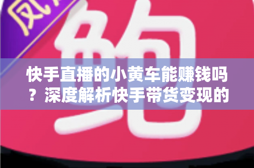 快手直播的小黄车能赚钱吗?深度解析快手带货变现的真实收益与实用攻略 快手直播的小黄车能赚钱吗?深度解析快手带货变现的真实收益与实用攻略