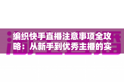 编织快手直播注意事项全攻略:从新手到优秀主播的实战指南 编织快手直播注意事项全攻略:从新手到优秀主播的实战指南