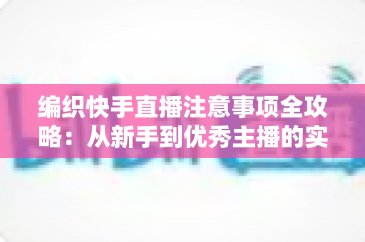 编织快手直播注意事项全攻略：从新手到优秀主播的实战指南