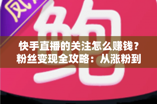 快手直播的关注怎么赚钱?粉丝变现全攻略:从涨粉到收益的完整指南 快手直播的关注怎么赚钱?粉丝变现全攻略:从涨粉到收益的完整指南