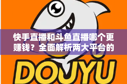 快手直播和斗鱼直播哪个更赚钱?全面解析两大平台的收入差异与变现潜力 快手直播和斗鱼直播哪个更赚钱?全面解析两大平台的收入差异与变现潜力